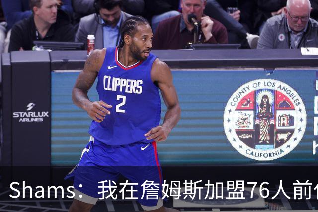 Shams：我在詹姆斯加盟76人前仅提前得知十分钟